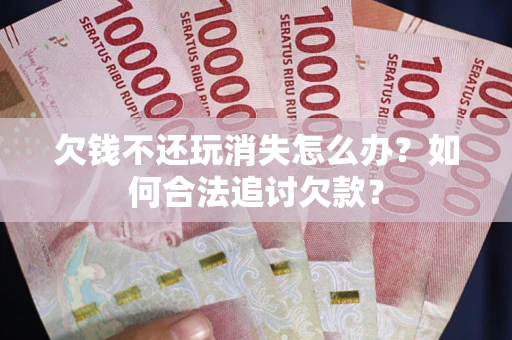 武汉欠钱不还玩消失怎么办？如何合法追讨欠款？