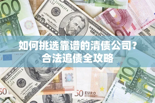 武汉如何挑选靠谱的清债公司?合法追债全攻略 武汉如何挑选靠谱的清债公司?合法追债全攻略