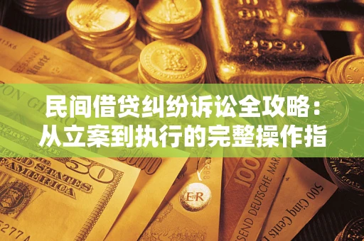 武汉民间借贷纠纷诉讼全攻略：从立案到执行的完整操作指南