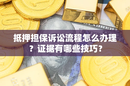 武汉抵押担保诉讼流程怎么办理？证据有哪些技巧？