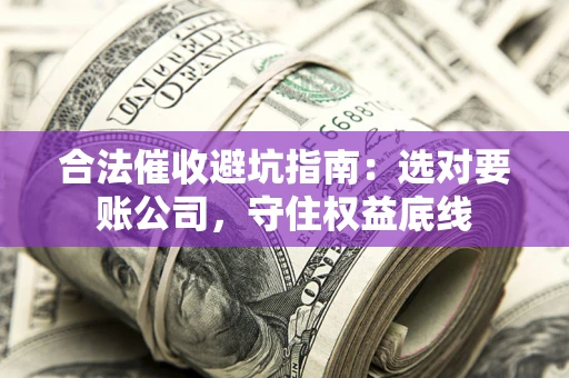 武汉合法催收避坑指南：选对要账公司，守住权益底线