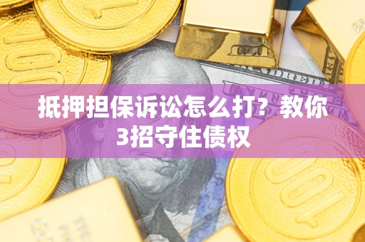 武汉抵押担保诉讼怎么打？教你3招守住债权