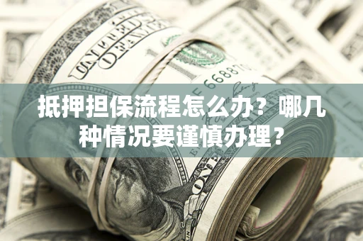 武汉抵押担保流程怎么办？哪几种情况要谨慎办理？