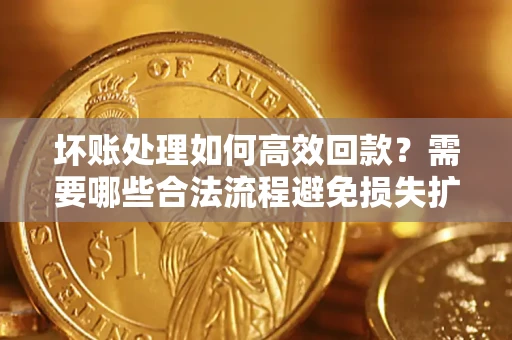 武汉坏账处理如何高效回款？需要哪些合法流程避免损失扩大？