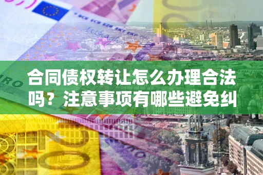 武汉合同债权转让怎么办理合法吗？注意事项有哪些避免纠纷？