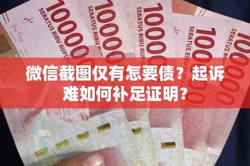 武汉微信截图仅有怎要债？起诉难如何补足证明？