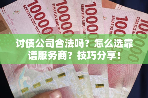 武汉讨债公司合法吗？怎么选靠谱服务商？技巧分享！