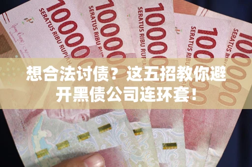 武汉想合法讨债？这五招教你避开黑债公司连环套！