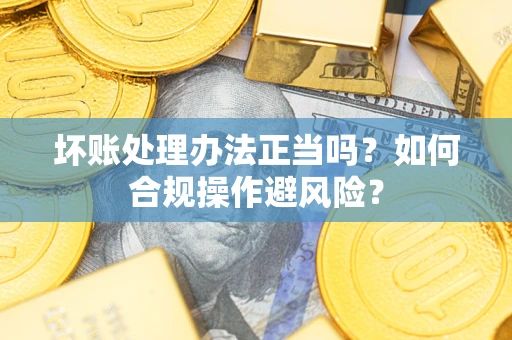 武汉坏账处理办法正当吗？如何合规操作避风险？