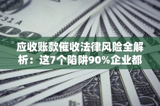 武汉应收账款催收法律风险全解析：这7个陷阱90%企业都踩过（含合规应对指南）