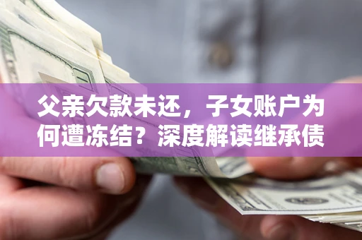 武汉父亲欠款未还，子女账户为何遭冻结？深度解读继承债务迷局