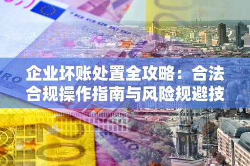 武汉企业坏账处置全攻略：合法合规操作指南与风险规避技巧解析