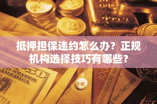 武汉抵押担保违约怎么办？正规机构选择技巧有哪些？