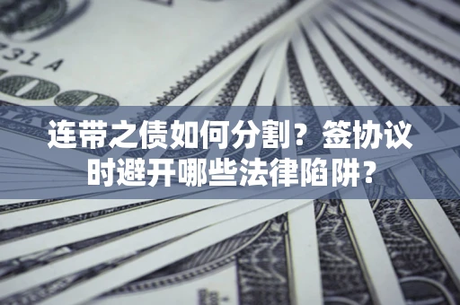 武汉连带之债如何分割？签协议时避开哪些法律陷阱？