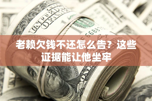 武汉老赖欠钱不还怎么告？这些证据能让他坐牢