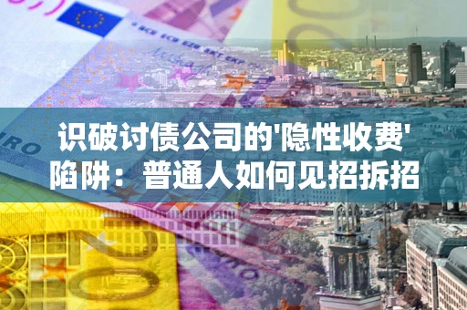 武汉识破讨债公司的'隐性收费'陷阱：普通人如何见招拆招？