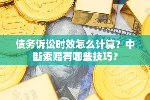 武汉债务诉讼时效怎么计算？中断索赔有哪些技巧？