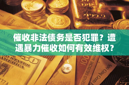 武汉催收非法债务是否犯罪?遭遇暴力催收如何有效维权? 武汉催收非法债务是否犯罪?遭遇暴力催收如何有效维权?