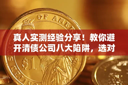 武汉真人实测经验分享！教你避开清债公司八大陷阱，选对机构少走十年弯路
