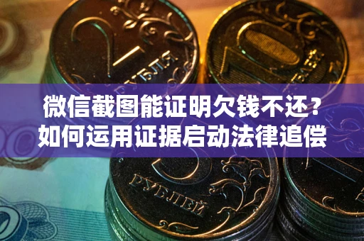 武汉微信截图能证明欠钱不还？如何运用证据启动法律追偿程序？