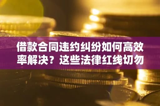 武汉借款合同违约纠纷如何高效率解决？这些法律红线切勿触碰