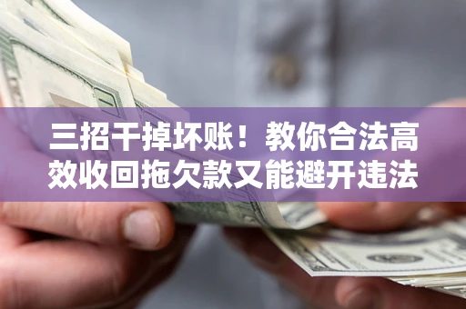 武汉三招干掉坏账！教你合法高效收回拖欠款又能避开违法雷区