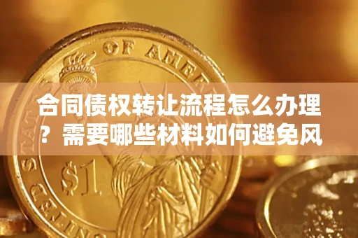 武汉合同债权转让流程怎么办理？需要哪些材料如何避免风险？