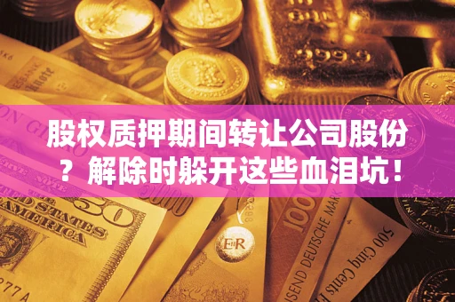 武汉股权质押期间转让公司股份？解除时躲开这些血泪坑！