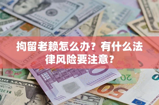 武汉拘留老赖怎么办？有什么法律风险要注意？