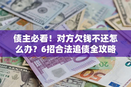 武汉债主必看！对方欠钱不还怎么办？6招合法追债全攻略