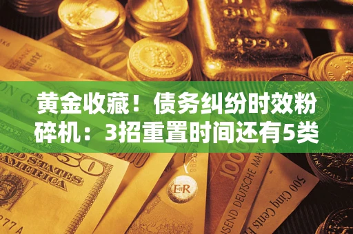 武汉黄金收藏！债务纠纷时效粉碎机：3招重置时间还有5类不设年限的特殊债务
