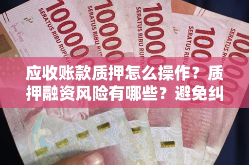 武汉应收账款质押怎么操作？质押融资风险有哪些？避免纠纷高效融资技巧