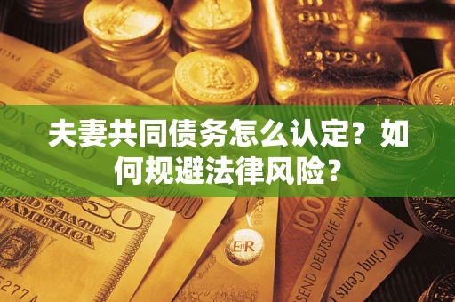 武汉夫妻共同债务怎么认定？如何规避法律风险？