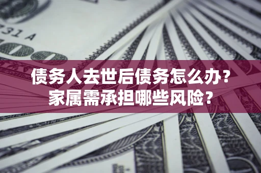 武汉债务人去世后债务怎么办？家属需承担哪些风险？