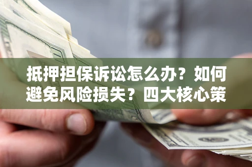 武汉抵押担保诉讼怎么办？如何避免风险损失？四大核心策略全解读