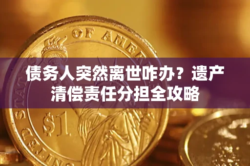 武汉债务人突然离世咋办？遗产清偿责任分担全攻略