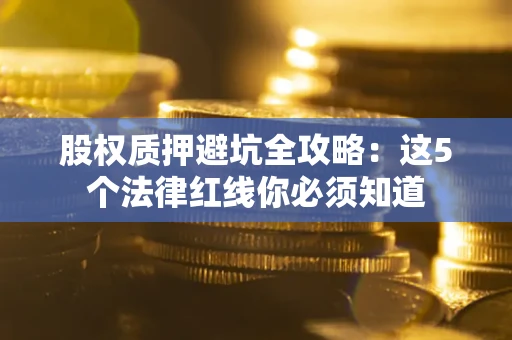 武汉股权质押避坑全攻略：这5个法律红线你必须知道
