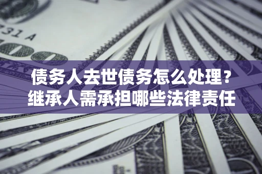 武汉债务人去世债务怎么处理？继承人需承担哪些法律责任？