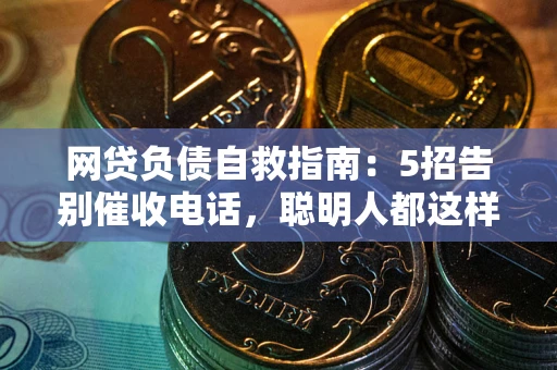 武汉网贷负债自救指南：5招告别催收电话，聪明人都这样做