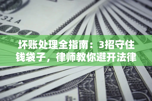 武汉坏账处理全指南：3招守住钱袋子，律师教你避开法律雷区