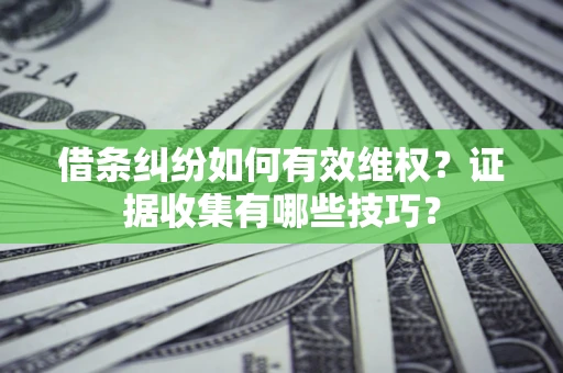 武汉借条纠纷如何有效维权？证据收集有哪些技巧？