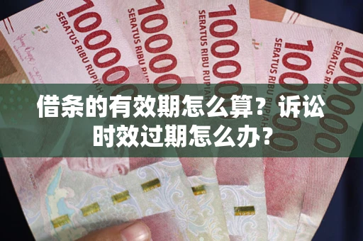 武汉借条的有效期怎么算？诉讼时效过期怎么办？