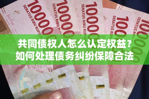 武汉共同债权人怎么认定权益？如何处理债务纠纷保障合法权益？