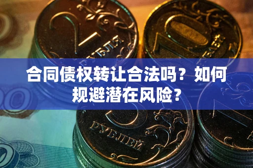 武汉合同债权转让合法吗?如何规避潜在风险? 武汉合同债权转让合法吗?如何规避潜在风险?