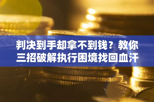 武汉判决到手却拿不到钱？教你三招破解执行困境找回血汗钱