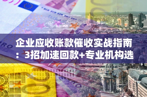 武汉企业应收账款催收实战指南：3招加速回款+专业机构选择避坑