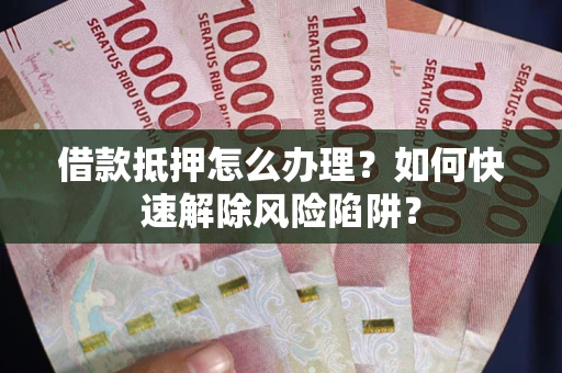 武汉借款抵押怎么办理？如何快速解除风险陷阱？