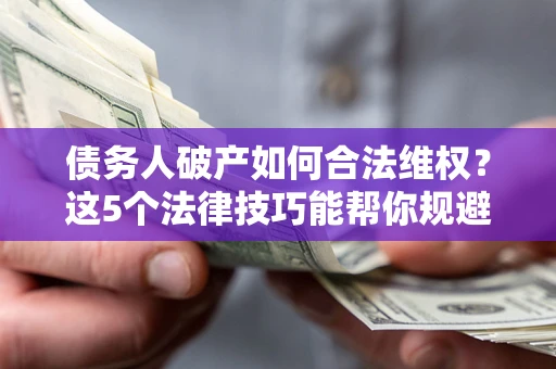 武汉债务人破产如何合法维权？这5个法律技巧能帮你规避风险