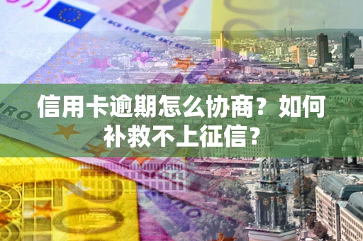 武汉信用卡逾期怎么协商？如何补救不上征信？