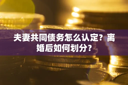 武汉夫妻共同债务怎么认定？离婚后如何划分？